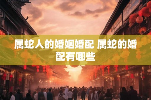属蛇人的婚姻婚配 属蛇的婚配有哪些