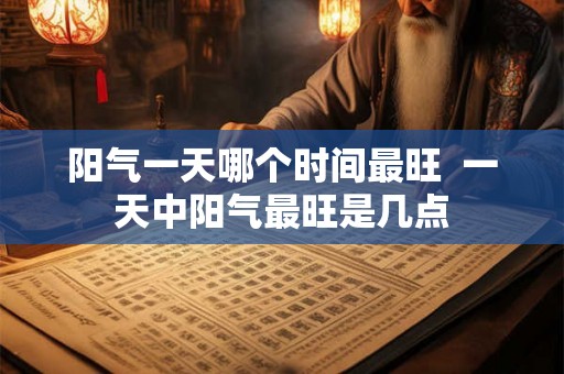 阳气一天哪个时间最旺  一天中阳气最旺是几点