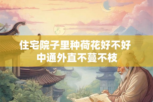 住宅院子里种荷花好不好 中通外直不蔓不枝