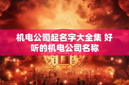 机电公司起名字大全集 好听的机电公司名称 机电公司起名字大全集 好听的机电公司名称
