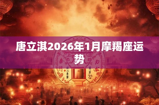 唐立淇2026年1月摩羯座运势 唐立淇2026年1月摩羯座运势