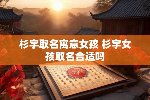 杉字取名寓意女孩 杉字女孩取名合适吗