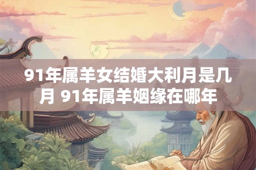 91年属羊女结婚大利月是几月 91年属羊姻缘在哪年