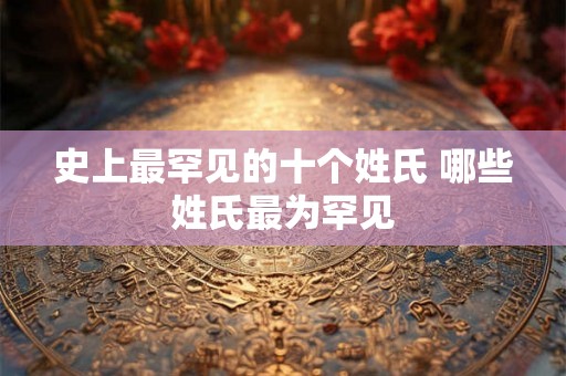 史上最罕见的十个姓氏 哪些姓氏最为罕见