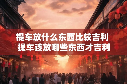 提车放什么东西比较吉利 提车该放哪些东西才吉利