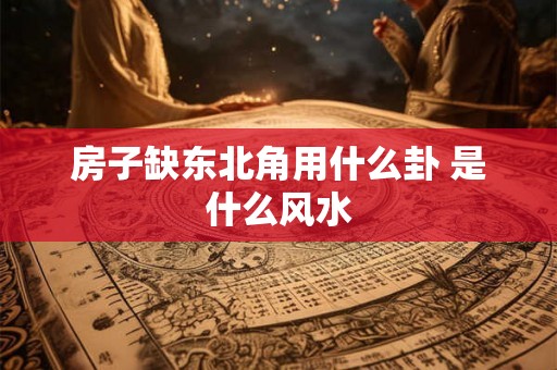 房子缺东北角用什么卦 是什么风水