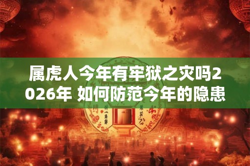 属虎人今年有牢狱之灾吗2026年 如何防范今年的隐患
