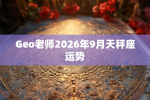 Geo老师2026年9月天秤座运势 Geo老师2026年9月天秤座运势