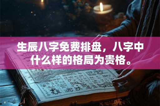 生辰八字免费排盘，八字中什么样的格局为贵格。