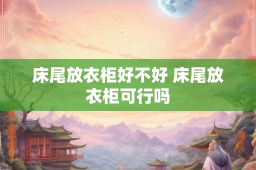 床尾放衣柜好不好 床尾放衣柜可行吗 床尾放衣柜好不好 床尾放衣柜可行吗