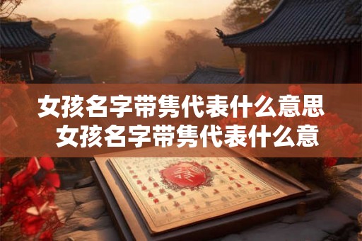 女孩名字带隽代表什么意思  女孩名字带隽代表什么意思