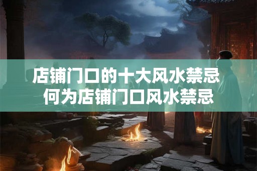店铺门口的十大风水禁忌 何为店铺门口风水禁忌