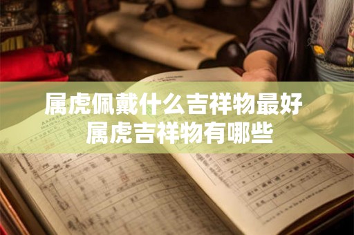 属虎佩戴什么吉祥物最好 属虎吉祥物有哪些 属虎佩戴什么吉祥物最好 属虎吉祥物有哪些