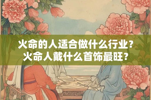 火命的人适合做什么行业？火命人戴什么首饰最旺？