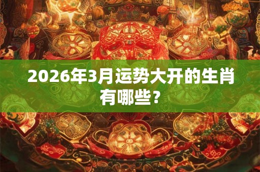 2026年3月运势大开的生肖有哪些? 2026年3月运势大开的生肖有哪些?