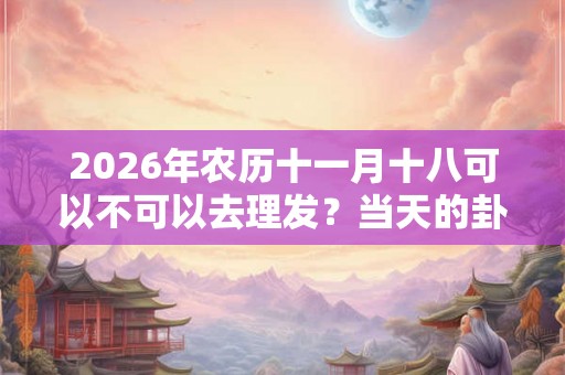 2026年农历十一月十八可以不可以去理发？当天的卦象好吗？