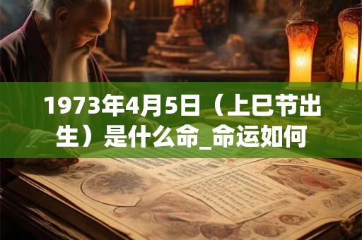 1973年4月5日（上巳节出生）是什么命_命运如何