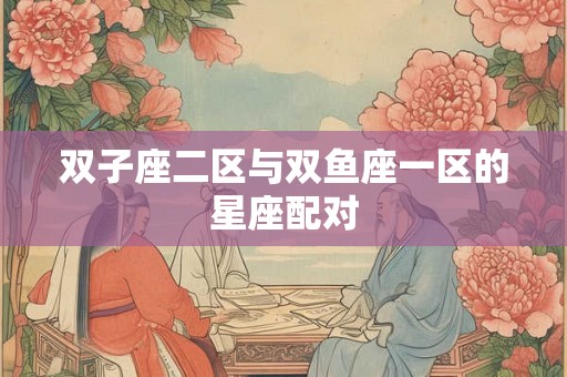 双子座二区与双鱼座一区的星座配对