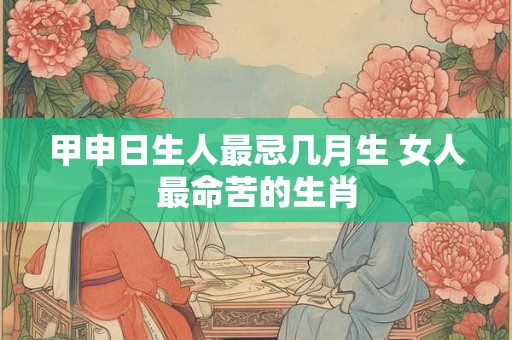 甲申日生人最忌几月生 女人最命苦的生肖