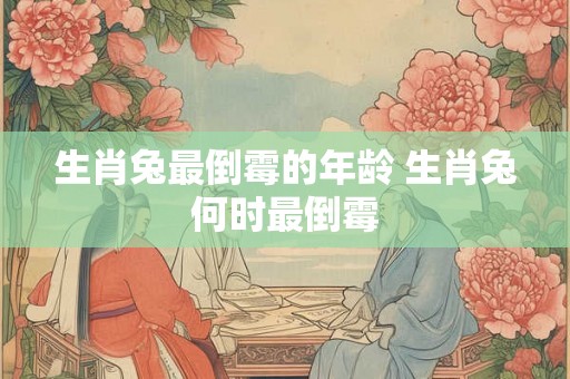 生肖兔最倒霉的年龄 生肖兔何时最倒霉