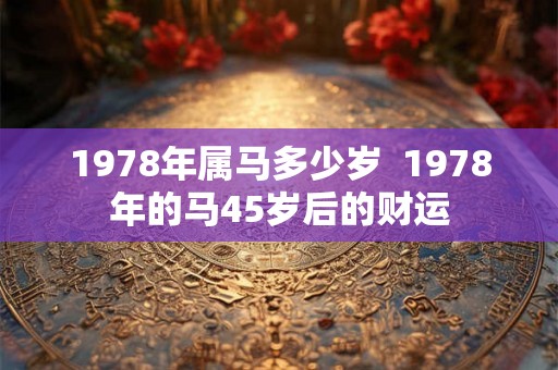 1978年属马多少岁  1978年的马45岁后的财运