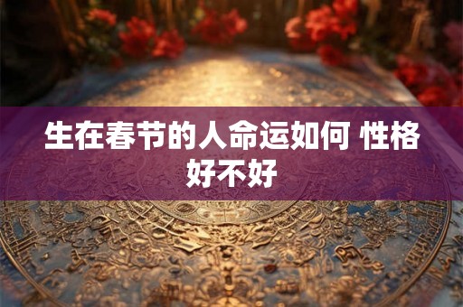 生在春节的人命运如何 性格好不好