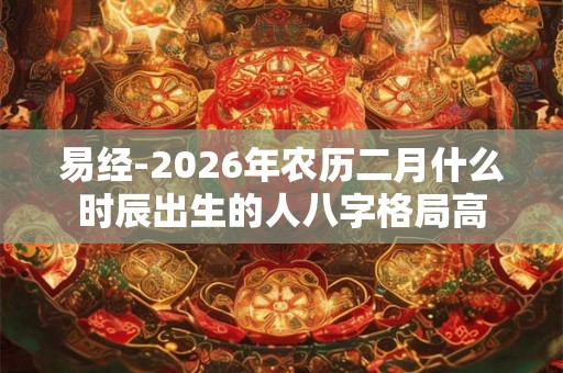 易经-2026年农历二月什么时辰出生的人八字格局高
