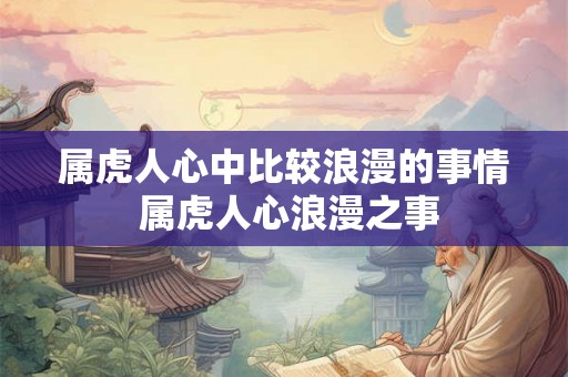 属虎人心中比较浪漫的事情 属虎人心浪漫之事