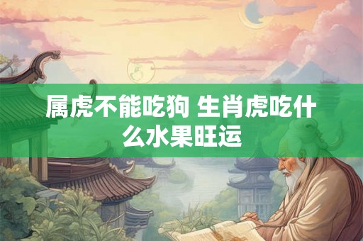属虎不能吃狗 生肖虎吃什么水果旺运