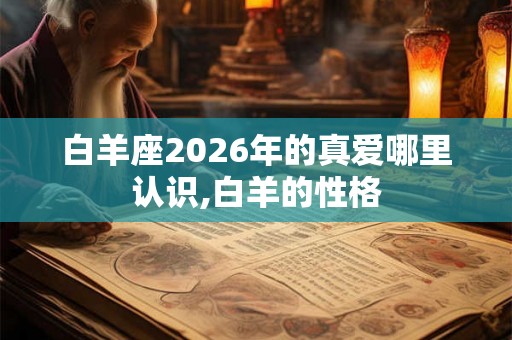 白羊座2026年的真爱哪里认识,白羊的性格