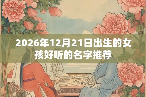 2026年12月21日出生的女孩好听的名字推荐 2026年12月21日出生的女孩好听的名字推荐