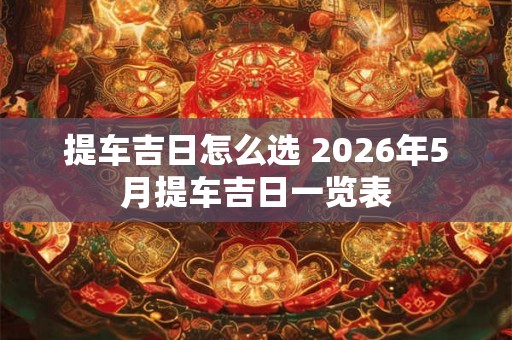 提车吉日怎么选 2026年5月提车吉日一览表