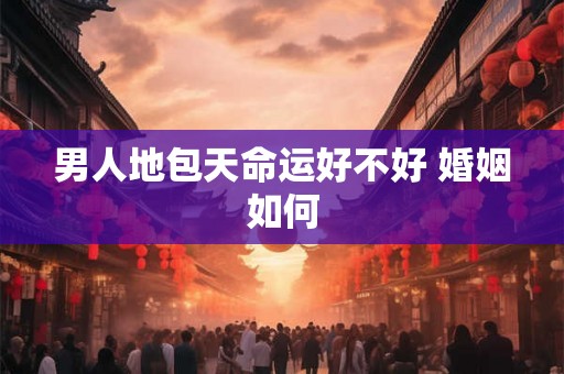 男人地包天命运好不好 婚姻如何