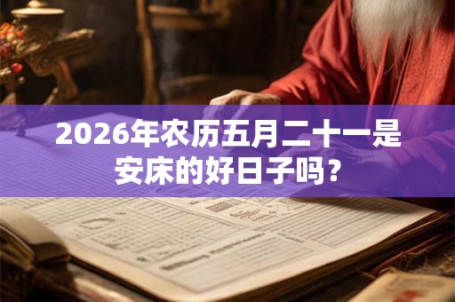 2026年农历五月二十一是安床的好日子吗? 2026年农历五月二十一是安床的好日子吗?