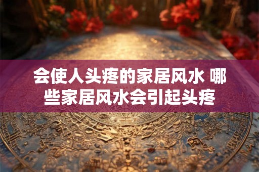 会使人头疼的家居风水 哪些家居风水会引起头疼