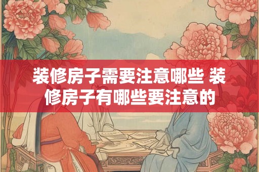 装修房子需要注意哪些 装修房子有哪些要注意的
