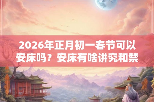 2026年正月初一春节可以安床吗？安床有啥讲究和禁忌？