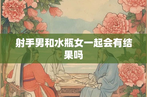 射手男和水瓶女一起会有结果吗