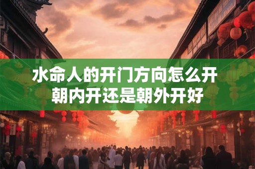 水命人的开门方向怎么开 朝内开还是朝外开好 水命人的开门方向怎么开 朝内开还是朝外开好