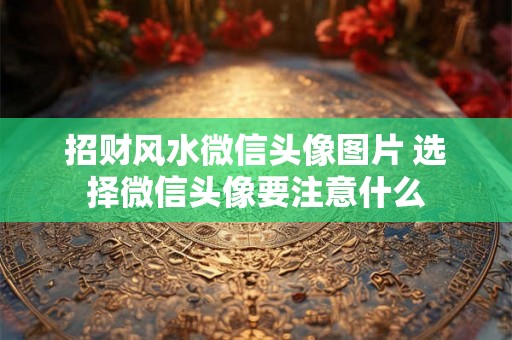 招财风水微信头像图片 选择微信头像要注意什么