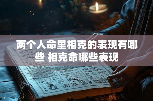 两个人命里相克的表现有哪些 相克命哪些表现 两个人命里相克的表现有哪些 相克命哪些表现