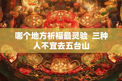 哪个地方祈福最灵验  三种人不宜去五台山