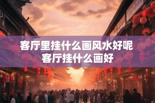 客厅里挂什么画风水好呢 客厅挂什么画好