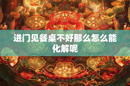 进门见餐桌不好那么怎么能化解呢 进门见餐桌不好那么怎么能化解呢