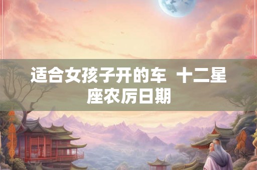 适合女孩子开的车  十二星座农厉日期