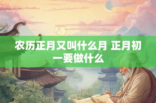 农历正月又叫什么月 正月初一要做什么 农历正月又叫什么月 正月初一要做什么