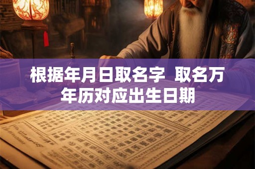 根据年月日取名字  取名万年历对应出生日期