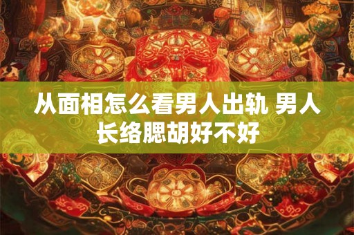 从面相怎么看男人出轨 男人长络腮胡好不好