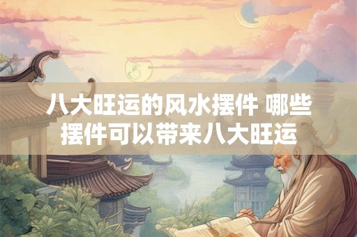 八大旺运的风水摆件 哪些摆件可以带来八大旺运