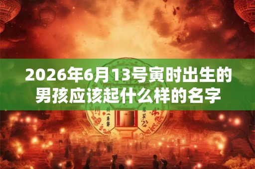 2026年6月13号寅时出生的男孩应该起什么样的名字